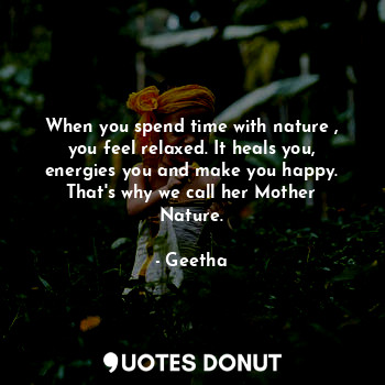 When you spend time with nature , you feel relaxed. It heals you, energies you and make you happy. That's why we call her Mother Nature.