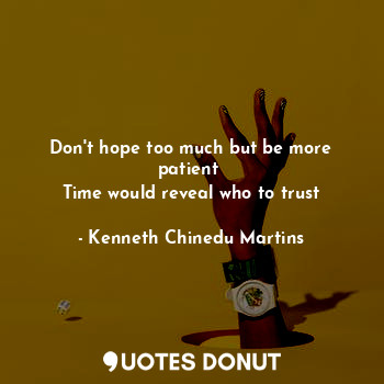 Don't hope too much but be more patient 
Time would reveal who to trust