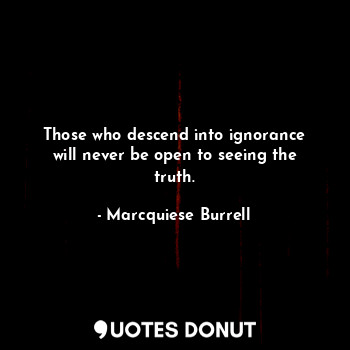  Those who descend into ignorance will never be open to seeing the truth.... - Marcquiese Burrell - Quotes Donut