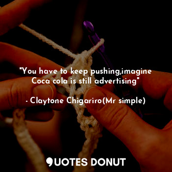 "You have to keep pushing,imagine Coca cola is still advertising"