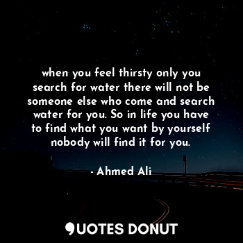  when you feel thirsty only you search for water there will not be someone else w... - Ahmed Ali - Quotes Donut