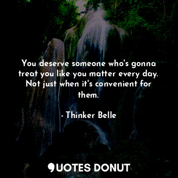 You deserve someone who's gonna treat you like you matter every day. Not just when it's convenient for them.