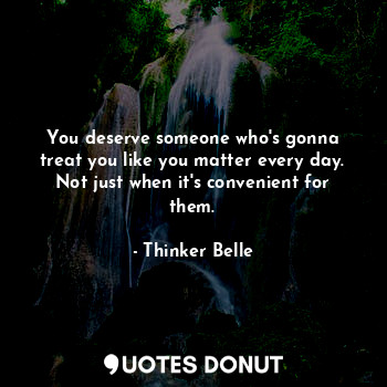  You deserve someone who's gonna treat you like you matter every day. Not just wh... - Thinker Belle - Quotes Donut