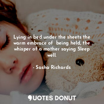 Lying in bed under the sheets the warm embrace of  being held, the whisper of a mother saying Sleep well.
