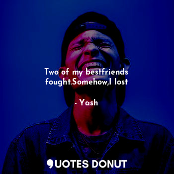  Two of my bestfriends fought.Somehow,I lost... - Yash - Quotes Donut