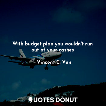  With budget plan you wouldn't run out of your cashes... - Vincent C. Ven - Quotes Donut