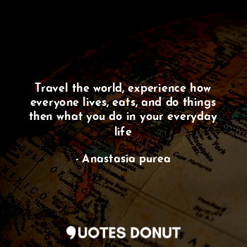  Travel the world, experience how everyone lives, eats, and do things then what y... - Anastasia purea - Quotes Donut