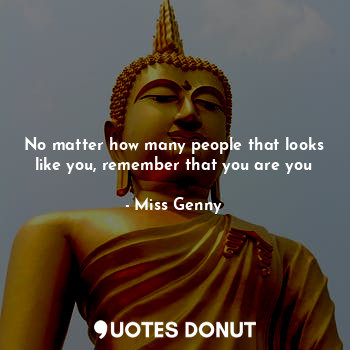  No matter how many people that looks like you, remember that you are you... - Miss Genny - Quotes Donut