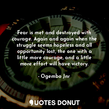  Fear is met and destroyed with courage. Again and again when the struggle seems ... - Ogembo Jnr - Quotes Donut