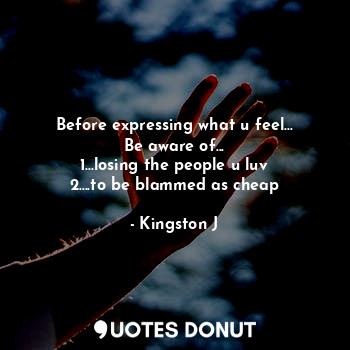  Before expressing what u feel...
Be aware of...
1...losing the people u luv
2...... - Kingston J - Quotes Donut