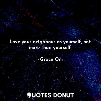  Love your neighbour as yourself, not more than yourself.... - Grace Oni - Quotes Donut