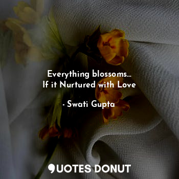  Everything blossoms...
If it Nurtured with Love... - Swati Gupta - Quotes Donut