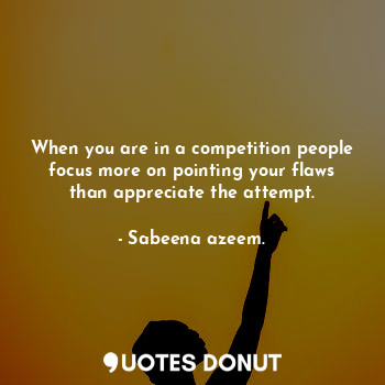  When you are in a competition people focus more on pointing your flaws than appr... - Sabeena azeem. - Quotes Donut
