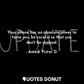  Your phone has an absolute power to tame you, be careful so that you don't be mi... - Aniedi Victor D. - Quotes Donut