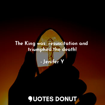 The King was  resuscitation and  triumphed the death!