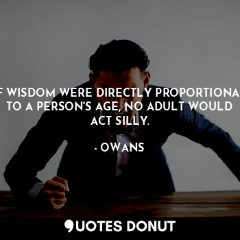 IF WISDOM WERE DIRECTLY PROPORTIONAL TO A PERSON'S AGE, NO ADULT WOULD ACT SILLY.