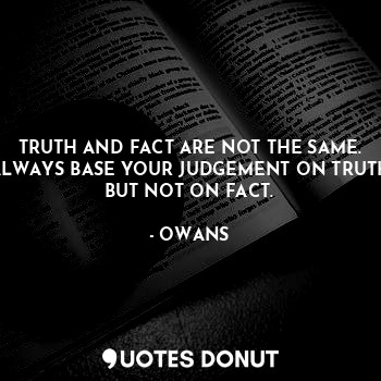 TRUTH AND FACT ARE NOT THE SAME. ALWAYS BASE YOUR JUDGEMENT ON TRUTH BUT NOT ON FACT.