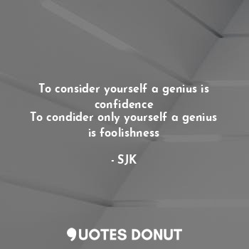 To consider yourself a genius is confidence
To condider only yourself a genius is foolishness