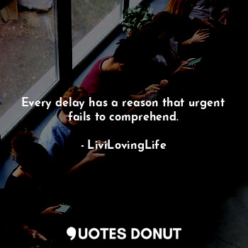 Every delay has a reason that urgent fails to comprehend.