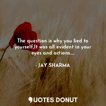  The question is why you lied to yourself,It was all evident in your eyes and act... - JAY SHARMA - Quotes Donut