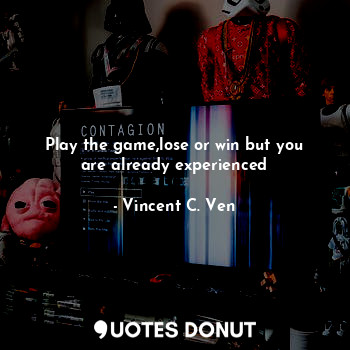 Play the game,lose or win but you are already experienced