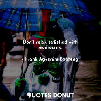  Don't relax satisfied with mediocrity.... - Frank Agyenim-Boateng - Quotes Donut