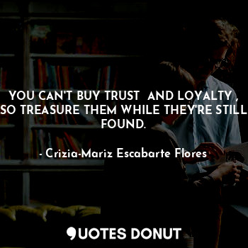 YOU CAN'T BUY TRUST  AND LOYALTY , SO TREASURE THEM WHILE THEY'RE STILL FOUND.