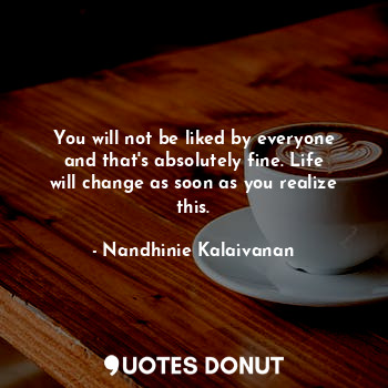  You will not be liked by everyone and that's absolutely fine. Life will change a... - Nandhinie Kalaivanan - Quotes Donut