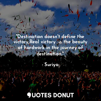 "Destination doesn't define the victory,Real victory  is the beauty of hardwork in the journey of destination."