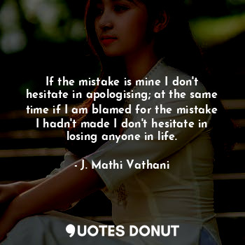 If the mistake is mine I don't hesitate in apologising; at the same time if I am blamed for the mistake I hadn't made I don't hesitate in losing anyone in life.