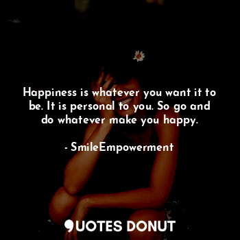  Happiness is whatever you want it to be. It is personal to you. So go and do wha... - SmileEmpowerment - Quotes Donut