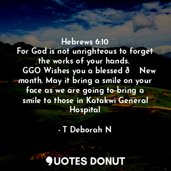 Hebrews 6:10
For God is not unrighteous to forget the works of your hands. 
   GGO Wishes you a blessed ? New month. May it bring a smile on your face as we are going to bring a smile to those in Katakwi General Hospital