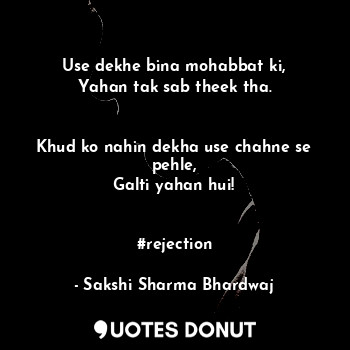 Use dekhe bina mohabbat ki,
Yahan tak sab theek tha.


Khud ko nahin dekha use chahne se pehle,
Galti yahan hui!


#rejection