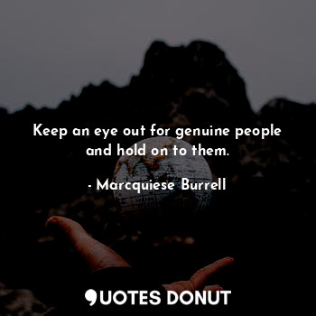 Keep an eye out for genuine people and hold on to them.