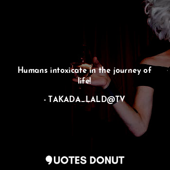 Humans intoxicate in the journey of life!