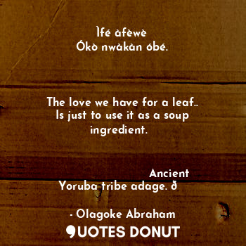 Ìfé àfèwè 
Ókò nwàkàn óbé.



The love we have for a leaf..
Is just to use it as a soup ingredient.  
      

                          Ancient Yoruba tribe adage. ?