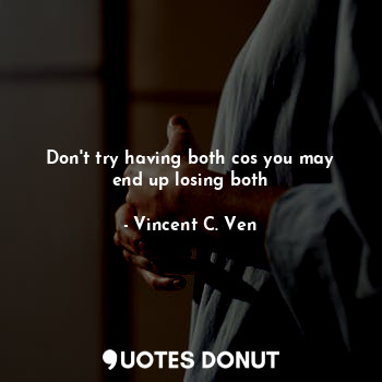  Don't try having both cos you may end up losing both... - Vincent C. Ven - Quotes Donut
