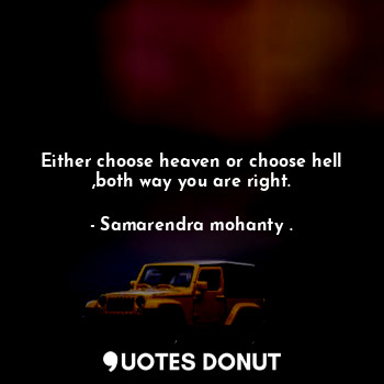 Either choose heaven or choose hell ,both way you are right.