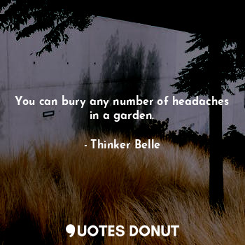  You can bury any number of headaches in a garden.... - Thinker Belle - Quotes Donut