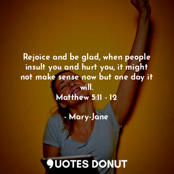 Rejoice and be glad, when people insult you and hurt you, it might not make sens... - Mary-Jane - Quotes Donut
