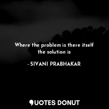  Where the problem is there itself the solution is... - SIVANI PRABHAKAR - Quotes Donut