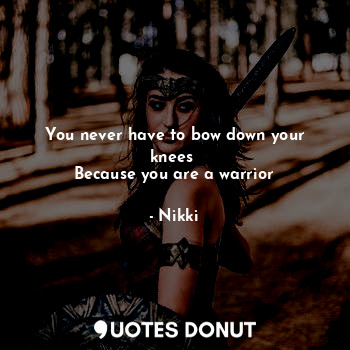 You never have to bow down your knees 
Because you are a warrior