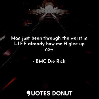  Man just been through the worst in L.I.F.E already how me fi give up now... - BMC Die Rich - Quotes Donut