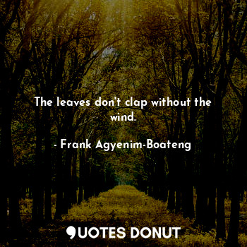  The leaves don't clap without the wind.... - Frank Agyenim-Boateng - Quotes Donut