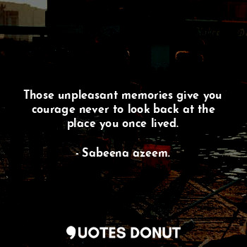  Those unpleasant memories give you courage never to look back at the place you o... - Sabeena azeem. - Quotes Donut