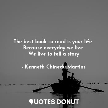  The best book to read is your life 
Because everyday we live 
We live to tell a ... - Kenneth Chinedu Martins - Quotes Donut