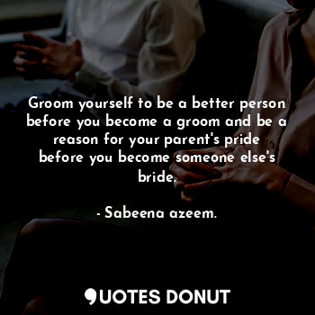 Groom yourself to be a better person before you become a groom and be a reason for your parent's pride before you become someone else's bride.