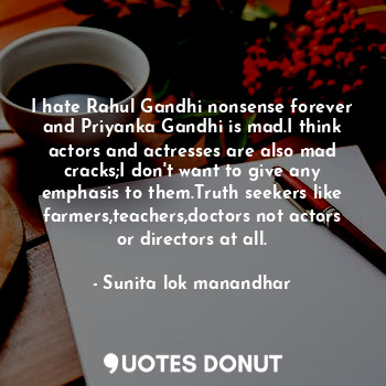 I hate Rahul Gandhi nonsense forever and Priyanka Gandhi is mad.I think actors and actresses are also mad cracks;I don't want to give any emphasis to them.Truth seekers like farmers,teachers,doctors not actors or directors at all.