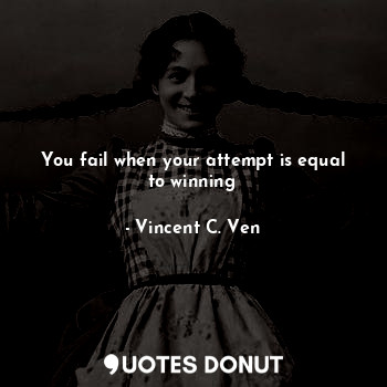  You fail when your attempt is equal to winning... - Vincent C. Ven - Quotes Donut