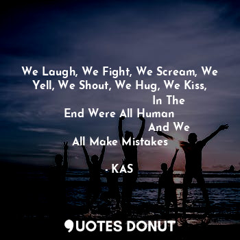 We Laugh, We Fight, We Scream, We Yell, We Shout, We Hug, We Kiss,
                            In The End Were All Human
                            And We All Make Mistakes